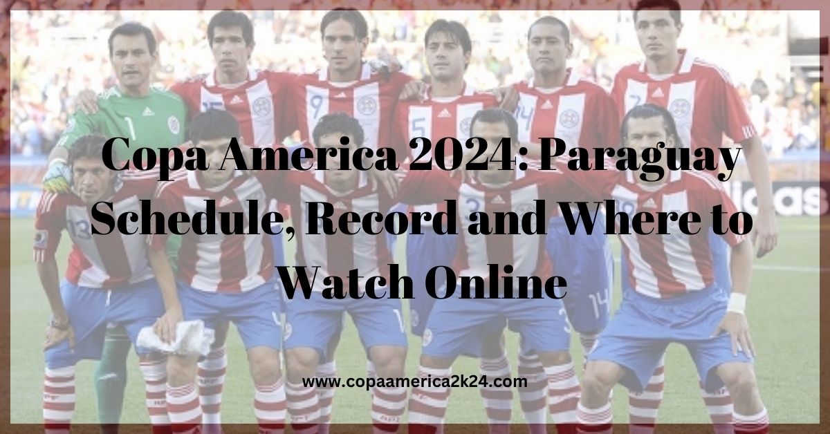 Copa America 2024: Paraguay Schedule, Record and Where to Watch Online